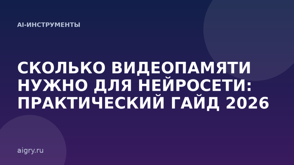 Сколько видеопамяти нужно для нейросети: практический гайд 2026